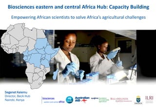 Biosciences eastern and central Africa Hub: Capacity Building
    Empowering African scientists to solve Africa’s agricultural challenges




Segenet Kelemu
Director, BecA Hub
Nairobi, Kenya
 