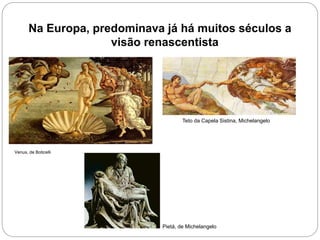 Na Europa, predominava já há muitos séculos a
visão renascentista
Venus, de Boticelli
Teto da Capela Sistina, Michelangelo
Pietá, de Michelangelo
 