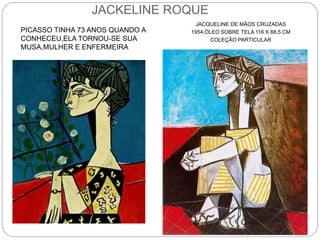 JACKELINE ROQUE
PICASSO TINHA 73 ANOS QUANDO A
CONHECEU,ELA TORNOU-SE SUA
MUSA,MULHER E ENFERMEIRA
JACQUELINE DE MÃOS CRUZADAS
1954,ÓLEO SOBRE TELA 116 X 88,5 CM
COLEÇÃO PARTICULAR
 