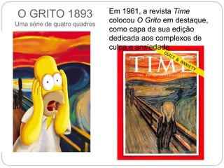 O GRITO 1893
Uma série de quatro quadros
Em 1961, a revista Time
colocou O Grito em destaque,
como capa da sua edição
dedicada aos complexos de
culpa e ansiedade.
 