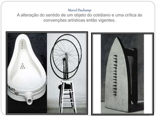 Marcel Duchamp
A alteração do sentido de um objeto do cotidiano e uma crítica ás
convenções artísticas então vigentes.
 