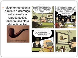  Magritte representa
e reflete a diferença
entre o real e a
representação,
fazendo uma clara
distinção entre
ambos.
 