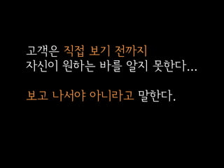 고객은 직접 보기 전까지
자신이 원하는 바를 알지 못한다...

보고 나서야 아니라고 말한다.

 