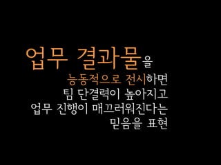 업무 결과물을
능동적으로 전시하면
팀 단결력이 높아지고
업무 진행이 매끄러워진다는
믿음을 표현

 
