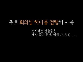 주로 회의실 하나를 점령해 사용
전시하는 산출물은
제작 중인 문서, 설계 안, 일정, ...

 