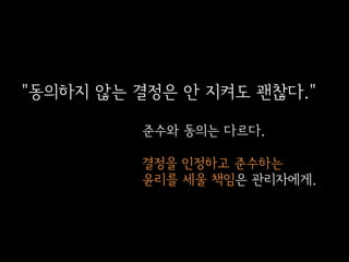 "동의하지 않는 결정은 안 지켜도 괜찮다."
준수와 동의는 다르다.
결정을 인정하고 준수하는
윤리를 세울 책임은 관리자에게.

 