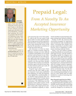 MONTHLY UPDATE




                                                   Prepaid Legal:
                       JEROME
                                              From A Novelty To An
                       R. CORSI
     holds a Ph.D. from Harvard
     University. He has spent the              Accepted Insurance
     past 25 years in the financial
     services industry, focusing
     largely upon alternative meth-
     ods of distribution, including
                                              Marketing Opportunity
     bank marketing. He is senior
     vice president with US Finan-
     cial Marketing Group, head-
     quartered in Rochester, NY,
     where he is the editor of www.
                                         L  ife insurance has never been palat-
                                               able to sell. No one wants to talk
                                         about death, let alone death benefits.
                                                                                        sent its members in personal injury dis-
                                                                                        putes arising from railroad accidents.
                                                                                           Finally, in 1975, the American Bar
     theusbroker.com, a website          The average person can be expected to          Association dropped its opposition
     devoted to agent recruitment,       think about love, family, job and money        and amended its code of professional
     and to www.usfinancial              many times during the course of the            ethics, conceding that middle class
     marketinggroup.com, a web-          day, but life insurance is certainly not       groups organizing to purchase legal
     site focused on retirement fi-      on the top of the daily list.                  services were as legitimate as busi-
     nancial planning.                      Life insurance is at best an intan-         nesses retaining corporate clients.
        Corsi can be reached at          gible, in a market economy where by               Today, over one million middle-
     jrlc@optonline.net. He can          definition concepts are more difficult         income households are covered by pre-
     also be reached by leaving a        to sell than commodities you can touch         paid legal services, and the market is
     message at his New Jersey of-       and feel, such as houses or cars. Men-         expanding rapidly. In a litigious soci-
     fice, 973-989-2393.                 tion at a party that you are a life insur-     ety such as ours, legal structures per-
                                         ance agent and your evening is likely          vade every aspect of our lives, and the
                                         to be spent alone. No wonder industry          average person is coming to realize that
                                         statistics over the past three decades         a lawyer may be useful in situations
                                         anticipate that even the successful life       beyond divorces, criminal indictments
                                         insurance agent will sell no more than         and will writing. Looked at appropri-
                                         one life insurance policy per week, 50         ately, prepaid legal services are a type
                                         over the course of a year.                     of benefit that provides access to legal
                                            Prepaid legal plans have been               advice at discount rates. For the pro-
                                         around since the early 1900s; in fact,         fessional currently selling life insur-
                                         two Supreme Court cases established            ance, marketing prepaid legal services
                                         their legitimacy. In 1963, the Supreme         may be a door opener that can addi-
                                         Court upheld the constitutionality of          tionally be a source of recurring com-
                                         an NAACP legal program that was                mission revenue.
                                         pressing aggressively to break down
                                         barriers of racial segregation and dis-        How Prepaid Legal Services Work
                                         crimination. The following year the               An individual subscribing to a fam-
                                         Supreme Court ruled in favor of the            ily prepaid legal plan typically pays a
                                         Brotherhood of Railroad Trainmen, a            monthly amount, generally amounting
                                         labor union with a legal services pro-         to less on an annual basis than what
                                         gram established originally to repre-          would be charged by an attorney for


Reprinted from BROKER WORLD March 2003                                                            Subscriptions $6/yr. 1-800-762-3387
                                                                                      Used with permission from Insurance Publications
 