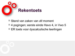 Rekentoets
 Stand van zaken van dit moment
 4 pogingen; eerste einde Havo 4, in Vwo 5
 ER toets voor dyscalculische leerlingen
 