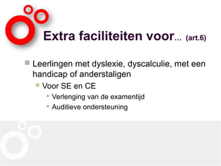 Extra faciliteiten voor… (art.6)
 Leerlingen met dyslexie, dyscalculie, met een
handicap of anderstaligen
 Voor SE en CE
 Verlenging van de examentijd
 Auditieve ondersteuning
 