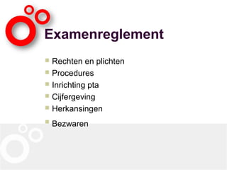 Examenreglement
 Rechten en plichten
 Procedures
 Inrichting pta
 Cijfergeving
 Herkansingen
 Bezwaren
 