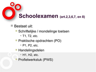 Schoolexamen (art.2,3,6,7, en 8)
 Bestaat uit:
 Schriftelijke / mondelinge toetsen
 T1, T2, etc.
 Praktische opdrachten (PO)
 P1, P2, etc.
 Handelingsdelen
 H1, H2, etc.
 Profielwerkstuk (PWS)
 