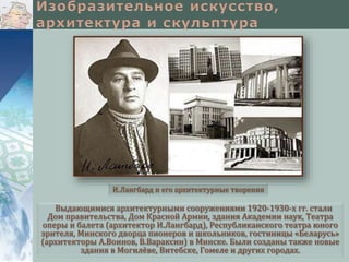 И.Лангбард и его архитектурные творения

Выдающимися архитектурными сооружениями 1920-1930-х гг. стали
Дом правительства, Дом Красной Армии, здания Академии наук, Театра
оперы и балета (архитектор И.Лангбард), Республиканского театра юного
зрителя, Минского дворца пионеров и школьников, гостиницы «Беларусь»
(архитекторы А.Воинов, В.Вараксин) в Минске. Были созданы также новые
здания в Могилёве, Витебске, Гомеле и других городах.

 