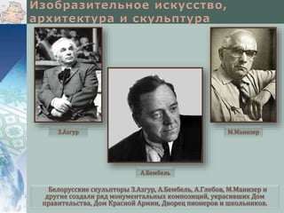 З.Азгур

М.Манизер

А.Бембель

Белорусские скульпторы З.Азгур, А.Бембель, А.Глебов, М.Манизер и
другие создали ряд монументальных композиций, украсивших Дом
правительства, Дом Красной Армии, Дворец пионеров и школьников.

 