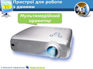 5
© Вивчаємо інформатику teach-inf.at.ua
Пристрої для роботи
з даними
www.teach-inf.at.ua
Мультимедійний
проектор
Розділ 1
§ 1.3
 