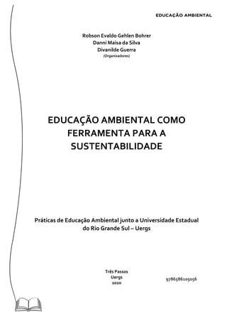 Robson Evaldo Gehlen Bohrer
Danni Maisa da Silva
Divanilde Guerra
(Organizadores)
EDUCAÇÃO AMBIENTAL COMO
FERRAMENTA PARA A
SUSTENTABILIDADE
Práticas de Educação Ambiental junto a Universidade Estadual
do Rio Grande Sul – Uergs
Três Passos
Uergs
2020
9786586105056
 