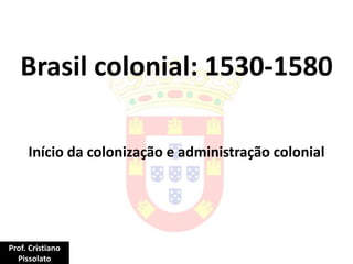 Brasil colonial: 1530-1580
Início da colonização e administração colonial
Prof. Cristiano
Pissolato
 