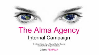 The Alma Agency
Internal Campaign
By: Allison Knox, Hope Adams, Rachel Blevins,
Kate Kahler & Benjamin Lobosco
Client: FEMAMA
 