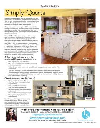 www.buildersclubnorth.com • Builders Club News - June 2016 - Page 53
Tips from the trade
How much do you really know about the Quartz product you have
selected, one of the most popular countertop surfaces on the market?
There are many things you should consider before making your final
selections. The objective of this article is to provide you with the
knowledge you need before making this investment.
Most quartz countertops are comprised of 93% quartz, with the
remaining 7% consisting of binder and pigment. Quartz is extremely
heat and scratch resistant. High quartz composition gives you
additional design flexibility with the option of larger overhangs, as
opposed to natural stone.
Cambria, DuPont Zodiaq and Silestone are the national, branded
quartz providers with the most product information available.
These manufacturers use Breton technology to produce their
quartz slabs. They have, however, developed their own proprietary
mixing technology that makes each color pallet unique from each
other, as well as their non-branded competitors. Although each
manufacturer has different warranties, technical support is available
if a manufactured material defect reaches the end user. It is this
industry professional’s opinion that non-branded quartz providers
do not offer immediate assistance and your fabricator may have to
defray additional costs by passing them along. In lieu of acquiring
additional charges and expenses, customers sometimes elect or
except living with defects in their brand new countertops.
A few things to know about the
non-branded quartz manufacturers:
•	 Most are produced in China or Vietnam.
•	 Most don’t use Breton technology and have engineered
rudimentary equipment.
•	 Without the same quality control as the national, branded quartz products we remain uncertain of the
quartz content.
•	 With a lack of regulatory oversight, non-branded manufacturers may possibly add inferior ingredients.
•	 These manufacturers frequently undercut national, branded quartz by re-stamping their product for multiple
vendors in multiple markets. Although their price point may be less than the national branded providers, you
really do get the quality you pay for.
Questions to ask your fabricator?
•	 What quartz products do you offer, and
why? What kind of measuring technology
do you employ?
•	 How do you fabricate your seams?
•	 What seam options do you provide?
•	 Do material handlers inspect each slab prior
to fabrication?
•	 What installation techniques are you using?
•	 Do you provide ongoing training to
your employees?
In conclusion, when making your final countertop
selections, weigh the pros and cons for each
quartz manufacturer in your market. Survey the
color selection, warranty and type of product and
technical support available in your marketplace.
Simply Quartz
Want more information? Call Katrina Bigger
Direct: (612) 366-2259 • Main: (651) 437-1004 • Fax: (651) 480-8191
kbigger@innovativesurfaces.com
www.innovativesurfaces.com
Innovative Surfaces, Inc. awards 4 Club Points
 