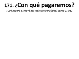 171. ¿Con qué pagaremos?
¿Qué   pagaré a Jehová por todos sus beneficios? Salmo 116:12
 