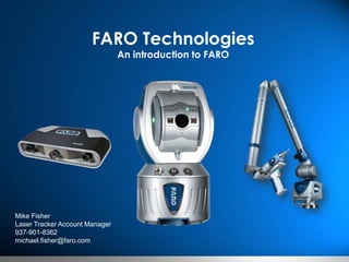 FARO Technologies
An introduction to FARO
Mike Fisher
Laser Tracker Account Manager
937-901-8362
michael.fisher@faro.com
 