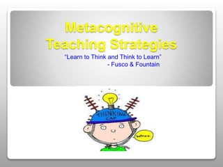Metacognitive
Teaching Strategies
“Learn to Think and Think to Learn”
- Fusco & Fountain
 
