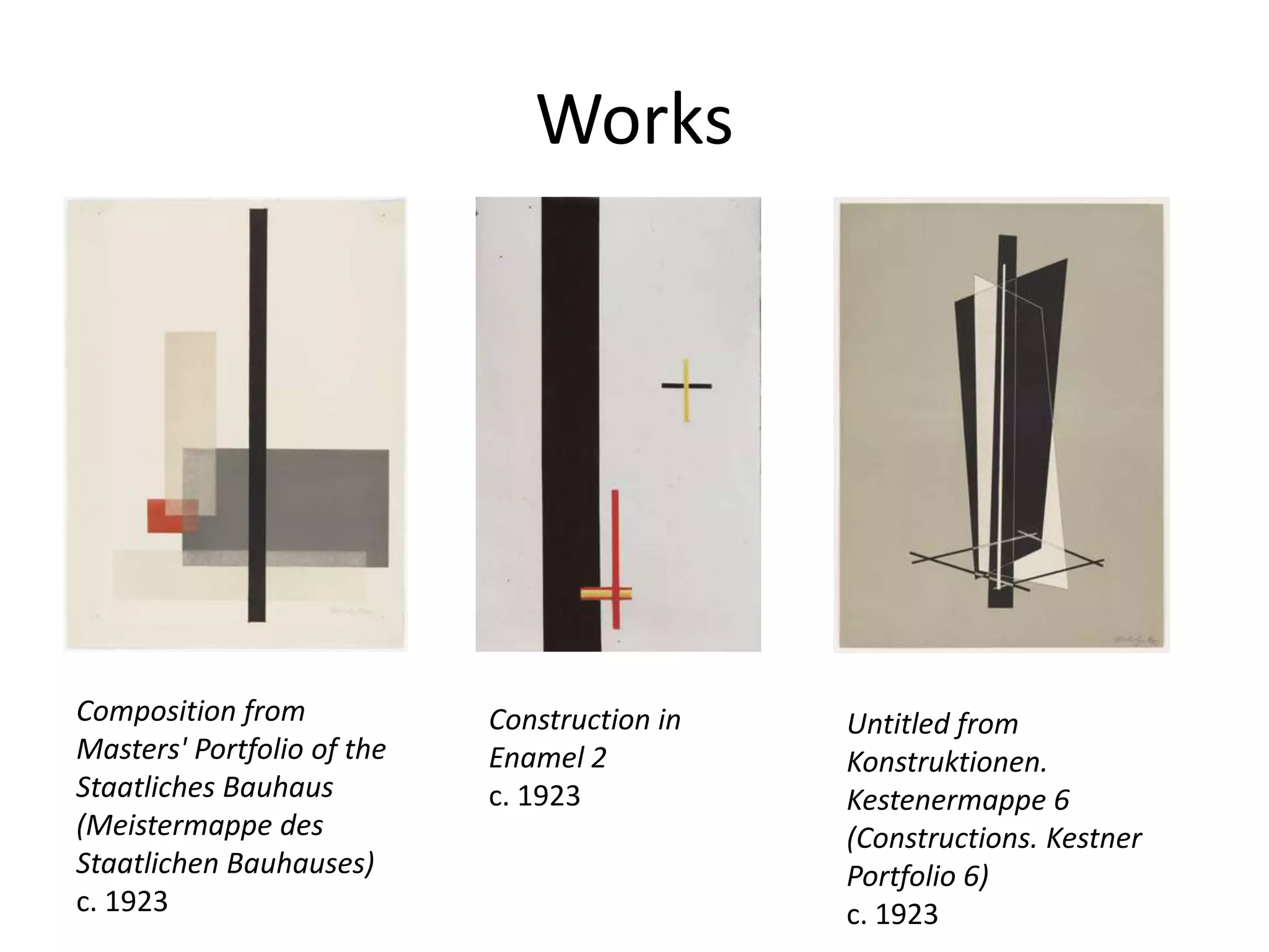 Works
Construction in
Enamel 2
c. 1923
Composition from
Masters' Portfolio of the
Staatliches Bauhaus
(Meistermappe des
Staatlichen Bauhauses)
c. 1923
Untitled from
Konstruktionen.
Kestenermappe 6
(Constructions. Kestner
Portfolio 6)
c. 1923
 