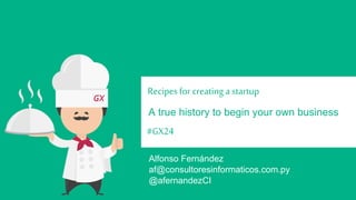 Recipes for creating a startup 
A true history to begin your own business 
#GX24 
Alfonso Fernández 
@afernandezCI 
af@consultoresinformaticos.com.py 
 