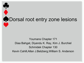 Dorsal root entry zone lesions
Youmans Chapter 171
Diaa Bahgat, Diyendu K. Ray, Kim J. Burchiel
Schmidek Chapter 130
Kevin Cahill,Allan J.Belzberg,William S. Anderson
 