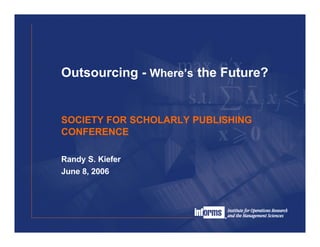 Outsourcing - Where’s the Future?


SOCIETY FOR SCHOLARLY PUBLISHING
CONFERENCE

Randy S. Kiefer
June 8, 2006
 