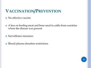 VACCINATION/PREVENTION
 No effective vaccine
 A ban on feeding meat and bone meal to cattle from countries
where the disease was present
 Surveillance measures
 Blood/plasma donation restrictions
8
 