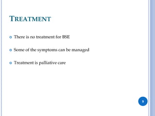 TREATMENT
 There is no treatment for BSE
 Some of the symptoms can be managed
 Treatment is palliative care
9
 