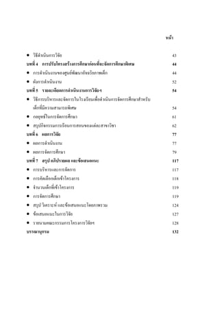 หนา
• วิธีดําเนินการวิจัย 43
บทที่ 4 การปรับโครงสรางการศึกษากอนที่จะจัดการศึกษาพิเศษ 44
• การดําเนินงานของศูนยพัฒนาอัจฉริยภาพเด็ก 44
• ผังการดําเนินงาน 52
บทที่ 5 รายละเอียดการดําเนินงานการวิจัยฯ 54
• วิธีการบริหารและจัดการในโรงเรียนเพื่อดําเนินการจัดการศึกษาสําหรับ
เด็กที่มีความสามารถพิเศษ 54
• กลยุทธในการจัดการศึกษา 61
• สรุปกิจกรรมการเรียนการสอนของแตละสาขาวิชา 62
บทที่ 6 ผลการวิจัย 77
• ผลการดําเนินงาน 77
• ผลการจัดการศึกษา 79
บทที่ 7 สรุป อภิปรายผล และขอเสนอแนะ 117
• การบริหารและการจัดการ 117
• การคัดเลือกเด็กเขาโครงการ 118
• จํานวนเด็กที่เขาโครงการ 119
• การจัดการศึกษา 119
• สรุป วิเคราะห และขอเสนอแนะโดยภาพรวม 124
• ขอเสนอแนะในการวิจัย 127
• รายนามคณะกรรมการโครงการวิจัยฯ 128
บรรณานุกรม 132
 