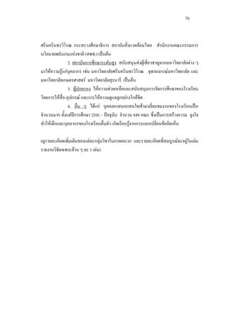 76
ศรีนครินทรวิโรฒ กระทรวงศึกษาธิการ สถาบันสิ่งแวดลอมไทย สํานักงานคณะกรรมการ
นโยบายพลังงานแหงชาติ (สพช.) เปนตน
2. สถาบันการศึกษาระดับสูง สนับสนุนสงผูเชี่ยวชาญจากมหาวิทยาลัยตาง ๆ
มาใหความรูแกบุคลากร เชน มหาวิทยาลัยศรีนครินทรวิโรฒ จุฬาลงกรณมหาวิทยาลัย และ
มหาวิทยาลัยเกษตรศาสตร มหาวิทยาลัยสุรนารี เปนตน
3. ผูปกครอง ใหความชวยเหลือและสนับสนุนการจัดการศึกษาของโรงเรียน
โดยการใหสื่อ-อุปกรณ และการใหความดูแลลูกอยางใกลชิด
4. อื่น ๆ ไดแก บุคคลภายนอกสนใจเขามาเยี่ยมชมงานของโรงเรียนเปน
จํานวนมาก ตั้งแตปการศึกษา 2541 - ปจจุบัน จํานวน 849 คณะ ซึ่งเปนการสรางความ จูงใจ
ทําใหเด็กและบุคลากรของโรงเรียนตื่นตัว เกิดเรียนรูจากการแลกเปลี่ยนขอคิดเห็น
(ดูรายละเอียดเพิ่มเติมของแตละกลุมวิชาในภาคผนวก และรายละเอียดที่สมบูรณจะอยูในเลม
รายงานวิจัยเฉพาะดาน ๆ ละ 1 เลม)
 