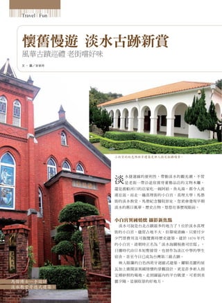 Travel Fun




  懷舊慢遊 淡水古跡新賞
  風華古蹟巡禮 老街嚐好味
  文 ‧ 圖／宋依玲




                 小白宮的白色西班牙建築是新人指定拍攝場景。




                 淡
                     水捷運線的便利性，帶動淡水的觀光潮，不管
                     是老街一帶沿途欣賞骨董藝品店的文物木雕，
                 還是渡船河口的店家吃一碗阿給、魚丸湯，都令人流
                 連忘返。而走一趟真理街的小白宮、真理大學；馬偕
                 街的淡水教堂、馬偕紀念醫院原址，您更會發現早期
                 淡水的舊日風華、歷史古物，悠悠往事歷現眼前。


                 小白宮異國情懷 攝影新焦點
                  淡水可說是台北古蹟最多的地方了！位於淡水真理
                 街的小白宮，儘管占地不大，但環境清幽、只要付少
                 少門票費用及可飽覽舊時歷史建築。建於 1870 年代
                 的小白宮，清朝時正名為「淡水海關稅務司官邸」，
                 日據時代由日本短暫接管，也曾作為淡江中學的學生
                 宿舍，昔至今日已成為台灣第三級古蹟。
                  映入眼簾的白色西班牙迴廊式建築，耀眼亮麗的屋
                 瓦加上廣闊富異國情懷的景觀設計，更是許多新人指
                 定婚紗照的場地，走到園區內的平台眺望，可看到美
馬偕博士一手設計         麗夕陽，是個取景的好地方。
淡水教堂哥德式建築。
 