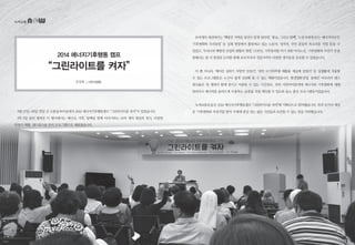 김장희 | 시민사업팀
2014 에너지기후행동 캠프
“그린라이트를 켜자”
녹색교통
10여개의 세션에서는 ‘핵발전 지역을 당신이 알게 된다면’, ‘종교, 그리고 탈핵’, ‘노동자에게 듣는 에너지이야기’,
‘기후변화와 우리농업’ 등 실제 현장에서 활동하고 있는 노동자, 성직자, 주민 분들의 목소리를 직접 들을 수
있었고, ‘우리나라 핵발전 산업의 현황과 쟁점’, COP21, 기후붕괴를 막기 위한 마지노선, ‘기후변화와 자전거’ 등을
통해서는 좀 더 발전된 논의를 통해 초보자부터 전문가까지 다양한 생각들을 공유할 수 있었습니다.
이 뿐 아니라, ‘에어컨 실외기 차양막 만들기’, ‘천연 모기퇴치제·재활용 제습제 만들기’ 등 실생활에 적용할
수 있는 프로그램들은 누구나 쉽게 실천해 볼 수 있는 체험이었습니다. 환경영화상영, 쿨레칸 아프리카 댄스
워크숍은 전 세대가 함께 즐기고 어울릴 수 있는 시간들로, 특히 어린아이들에게 에너지와 기후변화에 대해
알려주고 에너지를 올바르게 사용하는 습관을 직접 체득할 수 있도록 돕는 좋은 프로그램들이었습니다.
녹색교통운동은 2014 에너지기후행동캠프 “그린라이트를 켜자”에 기획단으로 참여했습니다. 특히 10가지 세션
중 ‘기후변화와 자전거’를 맡아 주제에 관심 있는 많은 시민들과 토론할 수 있는 장을 마련했습니다.8월 27일~28일 양일 간 도봉숲속마을에서 2014 에너지기후행동캠프 “그린라이트를 켜자”가 있었습니다.
1박 2일 동안 펼쳐진 이 행사에서는 에너지, 기후, 탈핵을 함께 이야기하는 10여 개의 세션과 전시, 다양한
만들기 체험, 댄스워크숍 등의 프로그램으로 채워졌습니다.
6 • www.greentransport.org 녹색교통 • 7
 