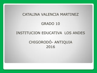 CATALINA VALENCIA MARTINEZ
GRADO 10
INSTITUCION EDUCATIVA LOS ANDES
CHIGORODÓ- ANTIQUIA
2016
 