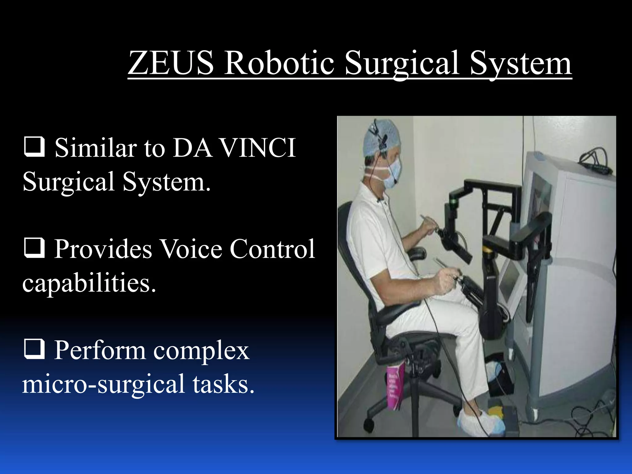 ZEUS Robotic Surgical System
 Similar to DA VINCI
Surgical System.
 Provides Voice Control
capabilities.
 Perform complex
micro-surgical tasks.
 