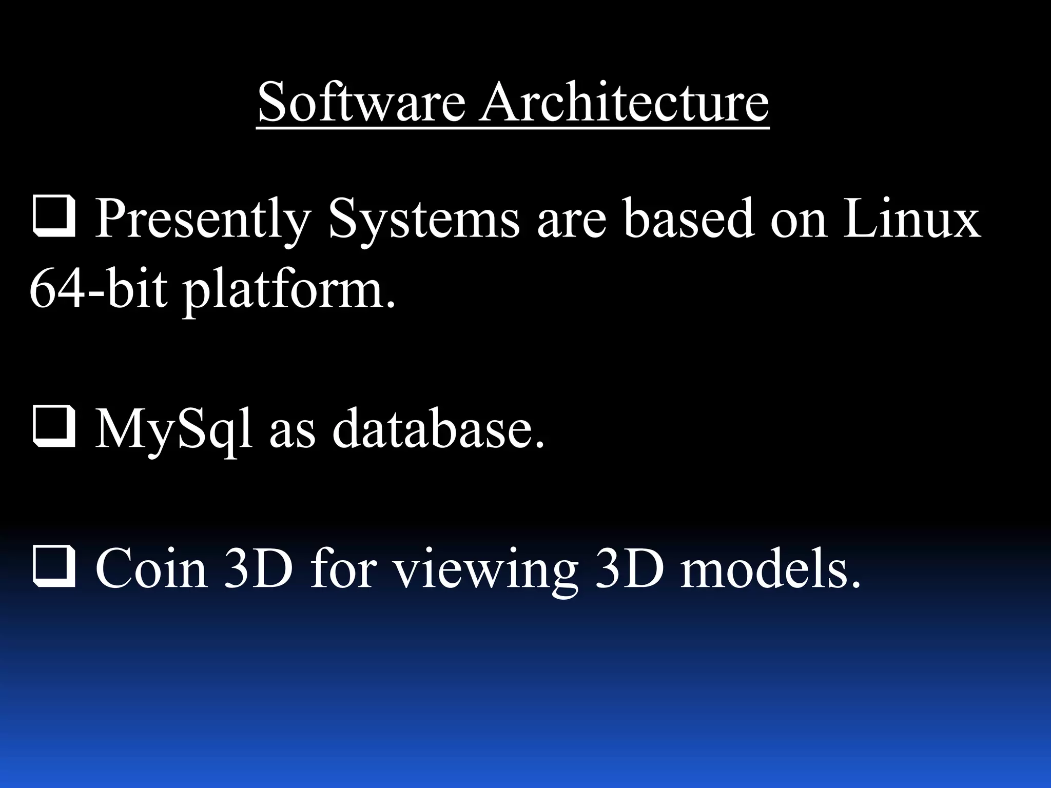 Software Architecture
 Presently Systems are based on Linux
64-bit platform.
 MySql as database.
 Coin 3D for viewing 3D models.
 