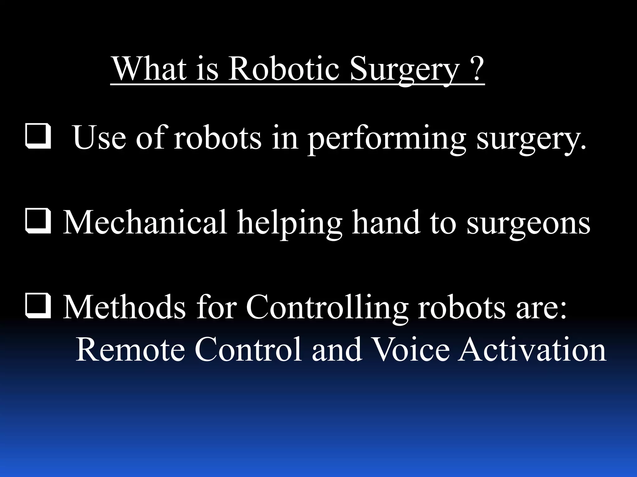 What is Robotic Surgery ?
 Use of robots in performing surgery.
 Mechanical helping hand to surgeons
 Methods for Controlling robots are:
Remote Control and Voice Activation
 