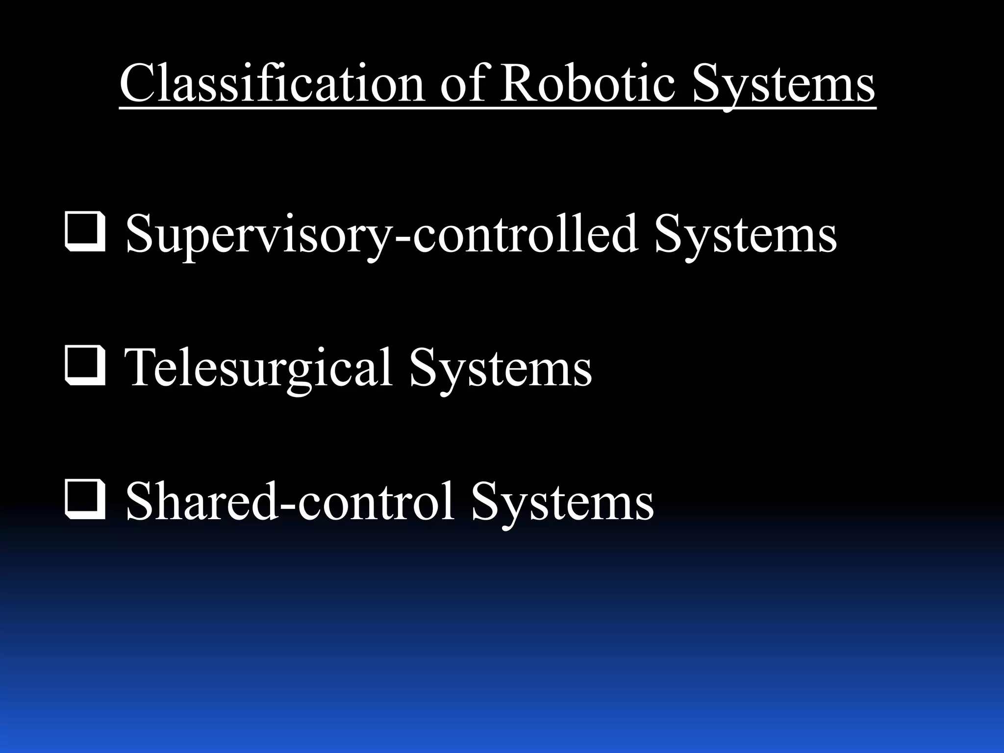 Classification of Robotic Systems
 Supervisory-controlled Systems
 Telesurgical Systems
 Shared-control Systems
 