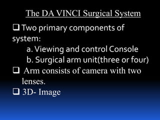The DA VINCI Surgical System
Two primary components of
system:
a.Viewing and control Console
b. Surgical arm unit(three or four)
 Arm consists of camera with two
lenses.
 3D- Image
 