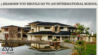 5 REASONS YOU SHOULD GO TO AN INTERNATIONAL SCHOOL
www.eduminatti.com
 
