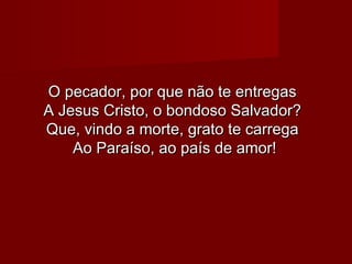 O pecador, por que não te entregasO pecador, por que não te entregas
A Jesus Cristo, o bondoso Salvador?A Jesus Cristo, o bondoso Salvador?
Que, vindo a morte, grato te carregaQue, vindo a morte, grato te carrega
Ao Paraíso, ao país de amor!Ao Paraíso, ao país de amor!
 