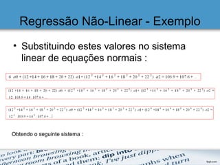 Regressão Não-Linear - Exemplo
• Substituindo estes valores no sistema
linear de equações normais :
Obtendo o seguinte sistema :
 