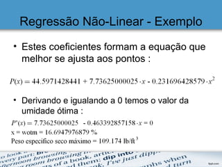 Regressão Não-Linear - Exemplo
• Estes coeficientes formam a equação que
melhor se ajusta aos pontos :
• Derivando e igualando a 0 temos o valor da
umidade ótima :
 