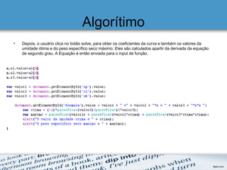 Algorítimo
• Depois, o usuário clica no botão solve, para obter os coeficientes da curva e também os valores da
umidade ótima e do peso específico seco máximo. Eles são calculados apartir da derivada da equação
de segundo grau. A Equação é então enviada para o input de função.
 