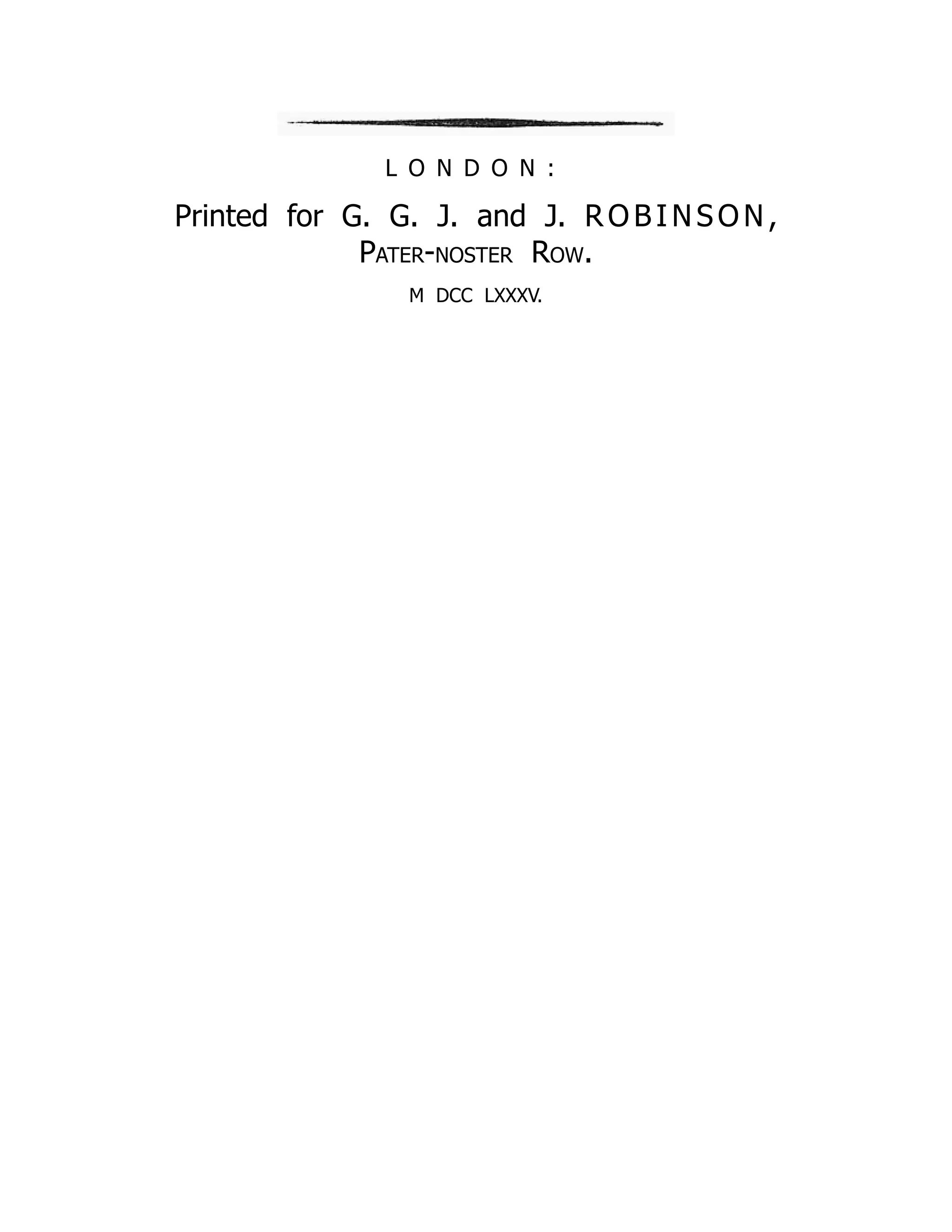 L O N D O N :
Printed for G. G. J. and J. R O B I N S O N ,
Pater-noster Row.
M DCC LXXXV.
 