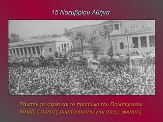 15 Νοεμβρίου Αθήνα   Γέμισαν τα κτίρια και το προαύλιο του Πολυτεχνείου. Χιλιάδες πολίτες συμπαραστέκονται στους φοιτητές.   