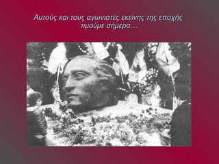Αυτούς και τους αγωνιστές εκείνης της εποχής  τιμούμε σήμερα… 