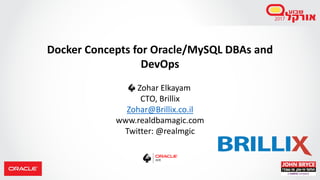 Docker Concepts for Oracle/MySQL DBAs and
DevOps
Zohar Elkayam
CTO, Brillix
Zohar@Brillix.co.il
www.realdbamagic.com
Twitter: @realmgic
 